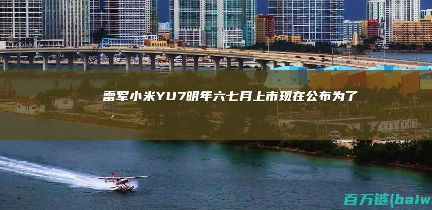 雷军：小米YU7明年六七月上市现在公布为了更好测试-手机中国