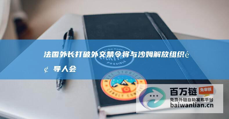 法国外长打破外交禁令 将与沙姆解放组织领导人会面 开启西方高层首次访叙之旅 (法国总统打脸)